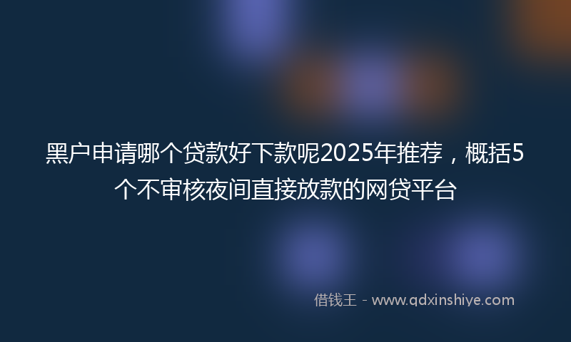 黑户申请哪个贷款好下款呢2025年推荐，概括5个不审核夜间直接放款的网贷平台