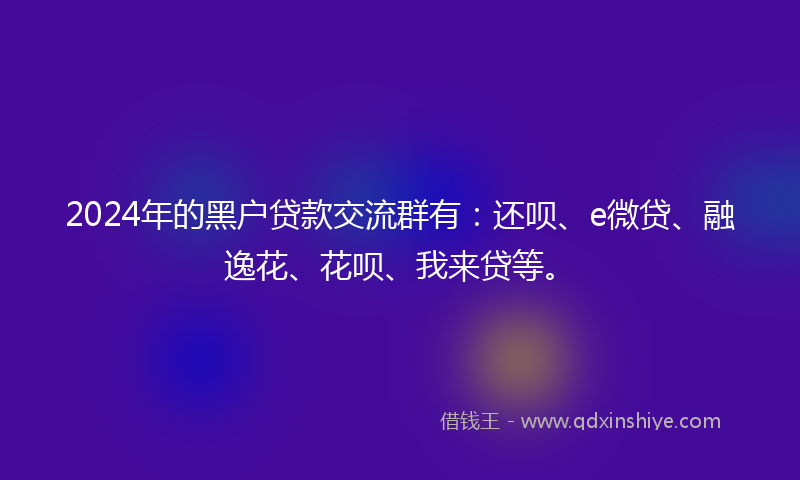 2024年的黑户贷款交流群有：还呗、e微贷、融逸花、花呗、我来贷等。