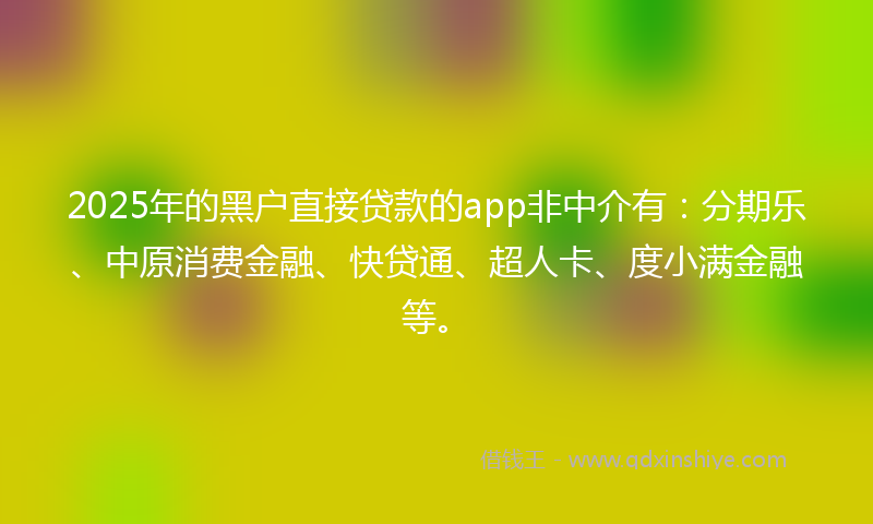 2025年的黑户直接贷款的app非中介有：分期乐、中原消费金融、快贷通、超人卡、度小满金融等。