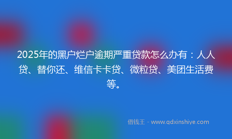 2025年的黑户烂户逾期严重贷款怎么办有：人人贷、替你还、维信卡卡贷、微粒贷、美团生活费等。