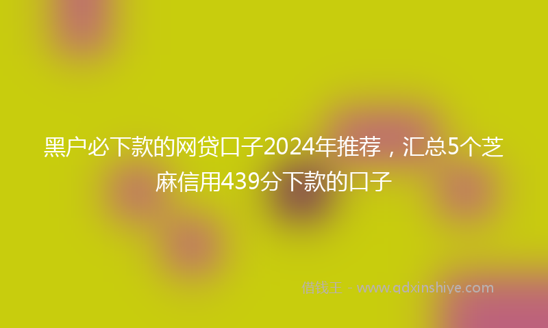 黑户必下款的网贷口子2024年推荐，汇总5个芝麻信用439分下款的口子