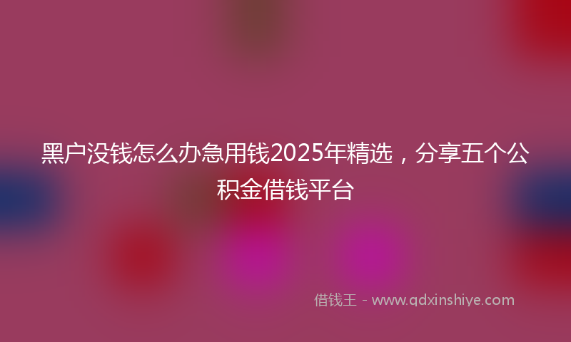 黑户没钱怎么办急用钱2025年精选，分享五个公积金借钱平台