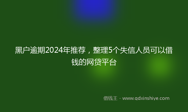 黑户逾期2024年推荐，整理5个失信人员可以借钱的网贷平台