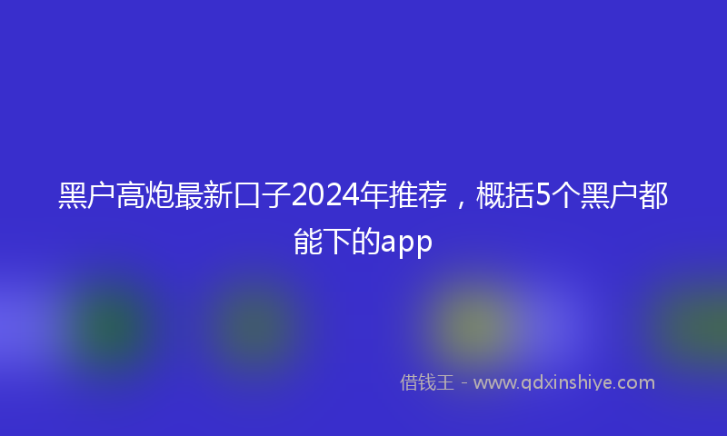 黑户高炮最新口子2024年推荐，概括5个黑户都能下的app
