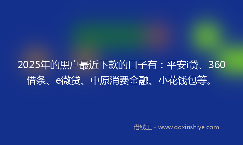 2025年的黑户最近下款的口子有：平安i贷、360借条、e微贷、中原消费金融、小花钱包等。