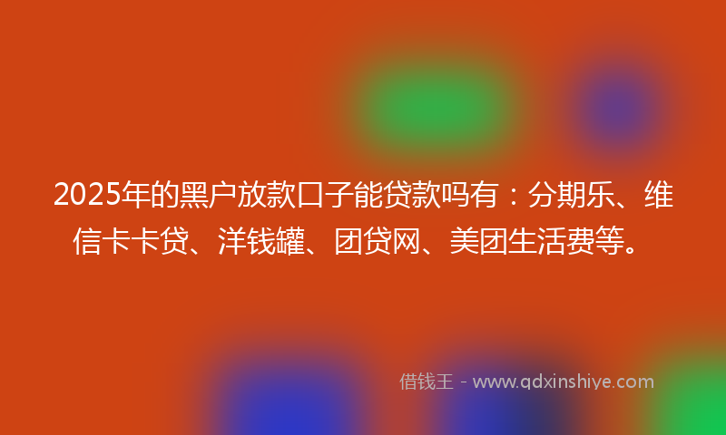 2025年的黑户放款口子能贷款吗有：分期乐、维信卡卡贷、洋钱罐、团贷网、美团生活费等。
