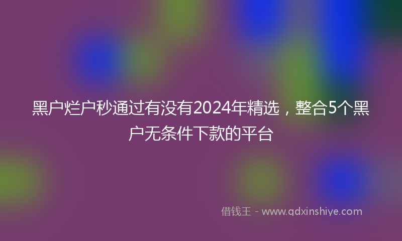黑户烂户秒通过有没有2024年精选，整合5个黑户无条件下款的平台