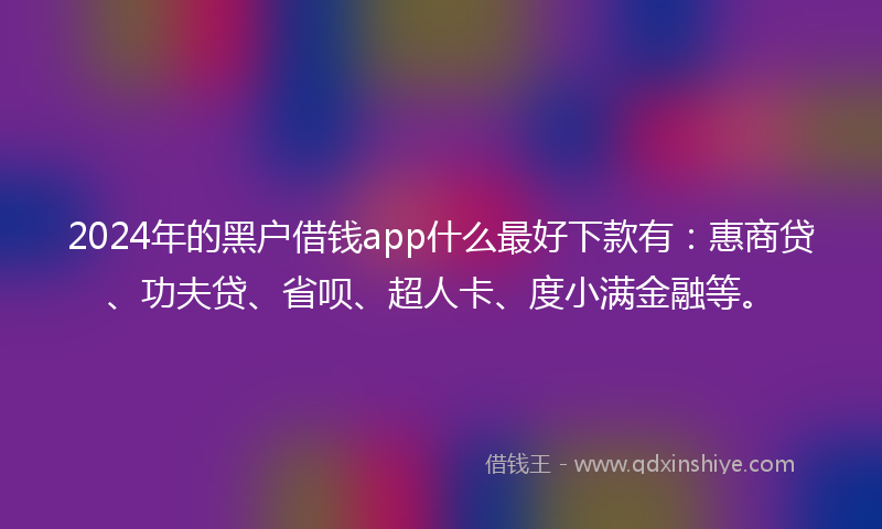 2024年的黑户借钱app什么最好下款有：惠商贷、功夫贷、省呗、超人卡、度小满金融等。