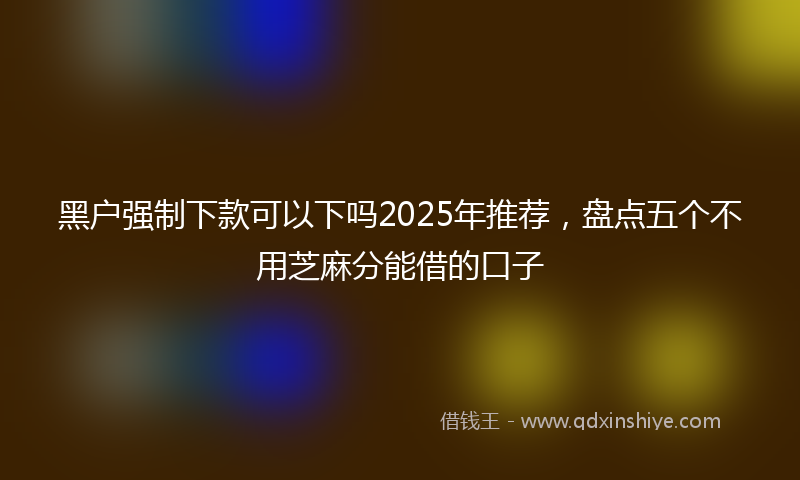 黑户强制下款可以下吗2025年推荐，盘点五个不用芝麻分能借的口子