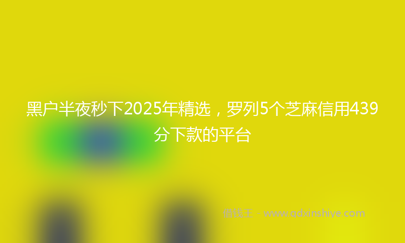 黑户半夜秒下2025年精选，罗列5个芝麻信用439分下款的平台