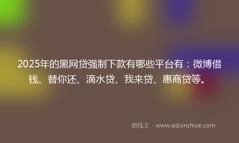 2025年的黑网贷强制下款有哪些平台有：微博借钱、替你还、滴水贷、我来贷、惠商贷等。
