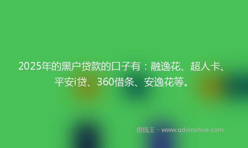 2025年的黑户贷款的口子有：融逸花、超人卡、平安i贷、360借条、安逸花等。