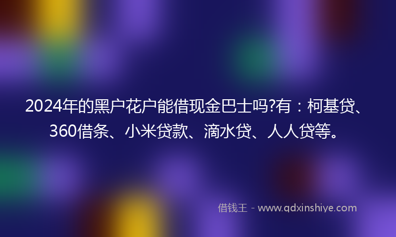 2024年的黑户花户能借现金巴士吗?有：柯基贷、360借条、小米贷款、滴水贷、人人贷等。