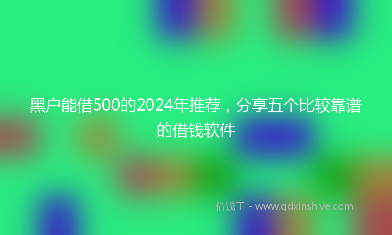 黑户能借500的2024年推荐，分享五个比较靠谱的借钱软件