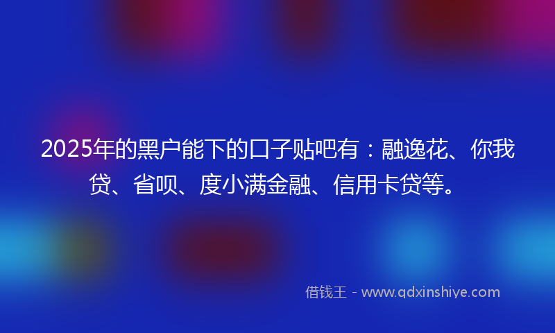 2025年的黑户能下的口子贴吧有：融逸花、你我贷、省呗、度小满金融、信用卡贷等。