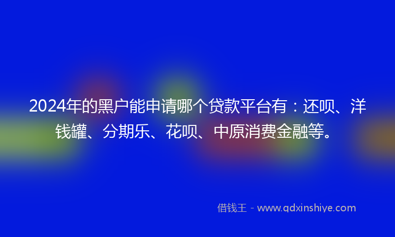 2024年的黑户能申请哪个贷款平台有：还呗、洋钱罐、分期乐、花呗、中原消费金融等。