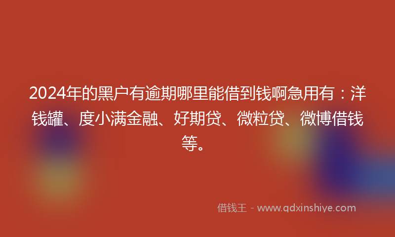 2024年的黑户有逾期哪里能借到钱啊急用有：洋钱罐、度小满金融、好期贷、微粒贷、微博借钱等。