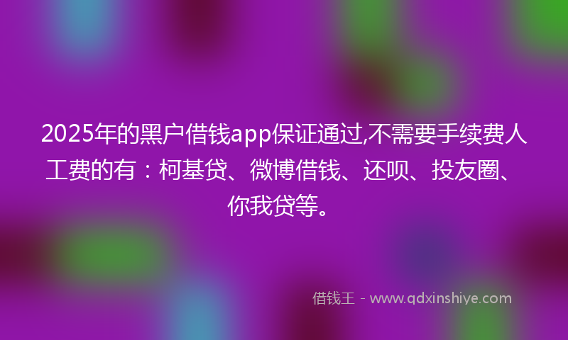 2025年的黑户借钱app保证通过,不需要手续费人工费的有：柯基贷、微博借钱、还呗、投友圈、你我贷等。