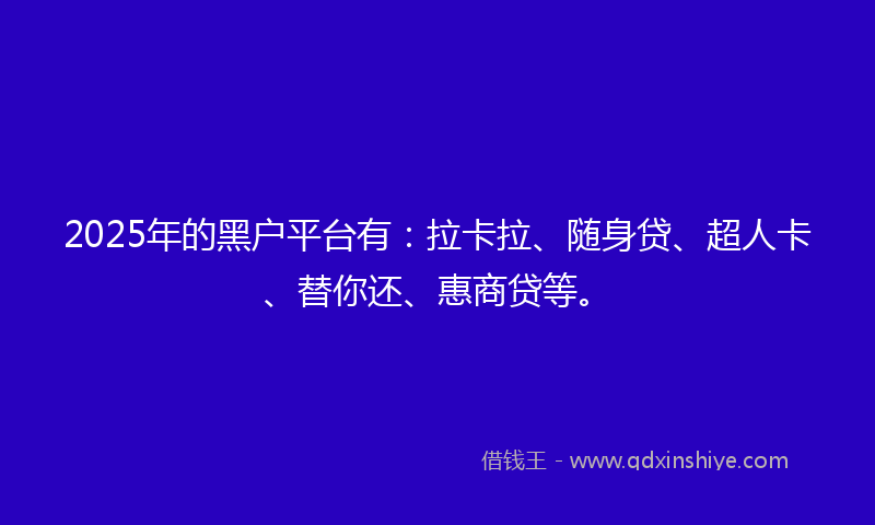 2025年的黑户平台有：拉卡拉、随身贷、超人卡、替你还、惠商贷等。