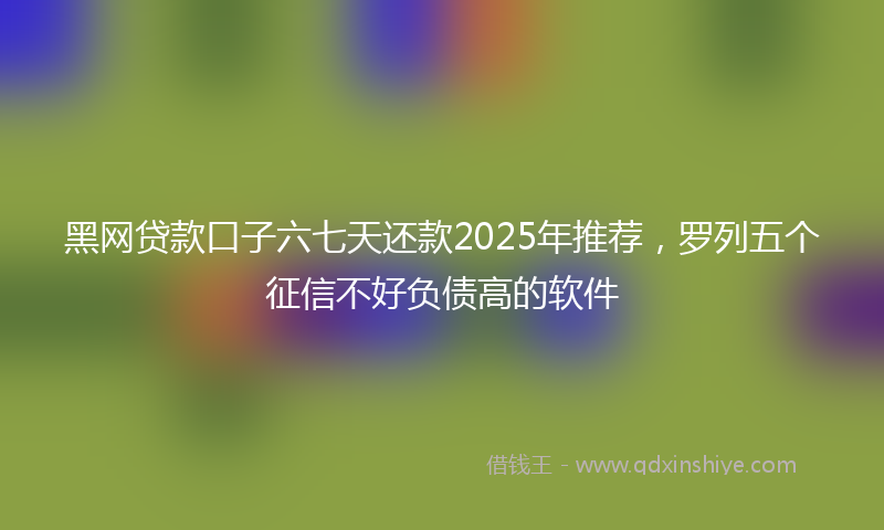 黑网贷款口子六七天还款2025年推荐，罗列五个征信不好负债高的软件