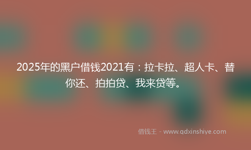 2025年的黑户借钱2021有：拉卡拉、超人卡、替你还、拍拍贷、我来贷等。