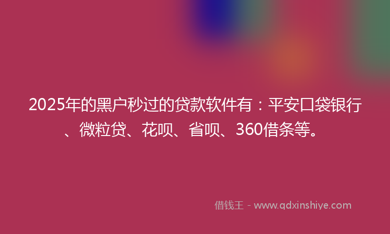 2025年的黑户秒过的贷款软件有：平安口袋银行、微粒贷、花呗、省呗、360借条等。