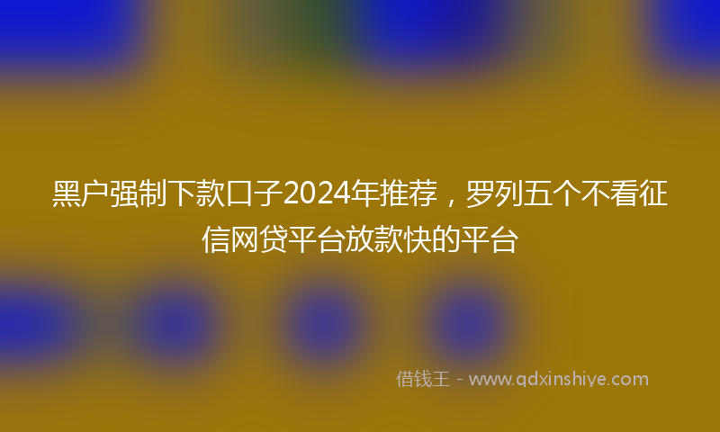 黑户强制下款口子2024年推荐，罗列五个不看征信网贷平台放款快的平台