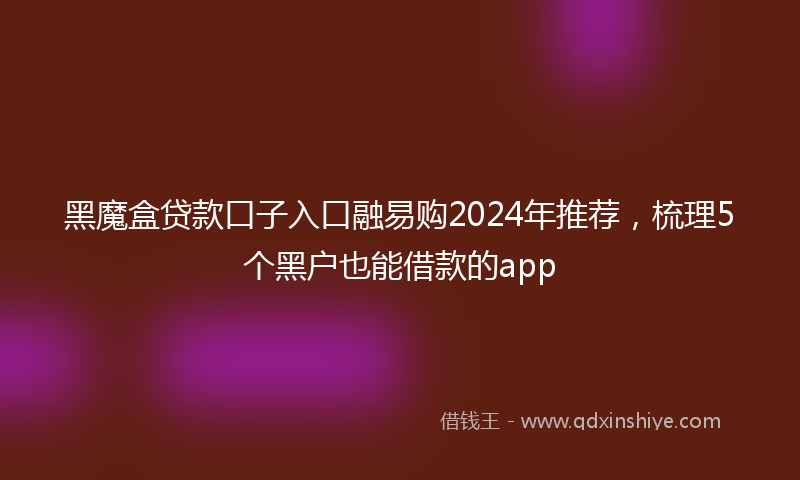 黑魔盒贷款口子入口融易购2024年推荐，梳理5个黑户也能借款的app