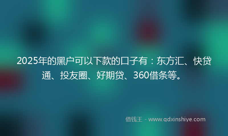 2025年的黑户可以下款的口子有：东方汇、快贷通、投友圈、好期贷、360借条等。
