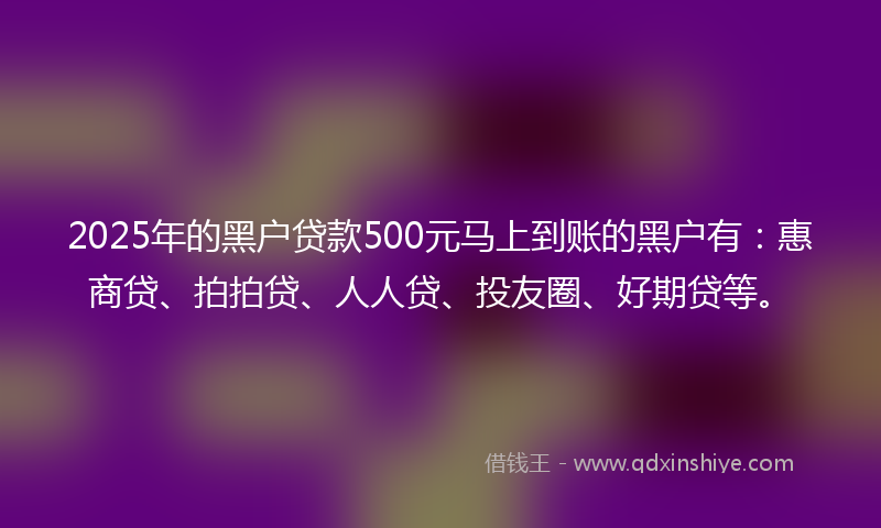 2025年的黑户贷款500元马上到账的黑户有：惠商贷、拍拍贷、人人贷、投友圈、好期贷等。