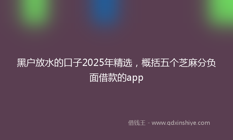 黑户放水的口子2025年精选，概括五个芝麻分负面借款的app