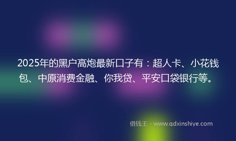 2025年的黑户高炮最新口子有：超人卡、小花钱包、中原消费金融、你我贷、平安口袋银行等。