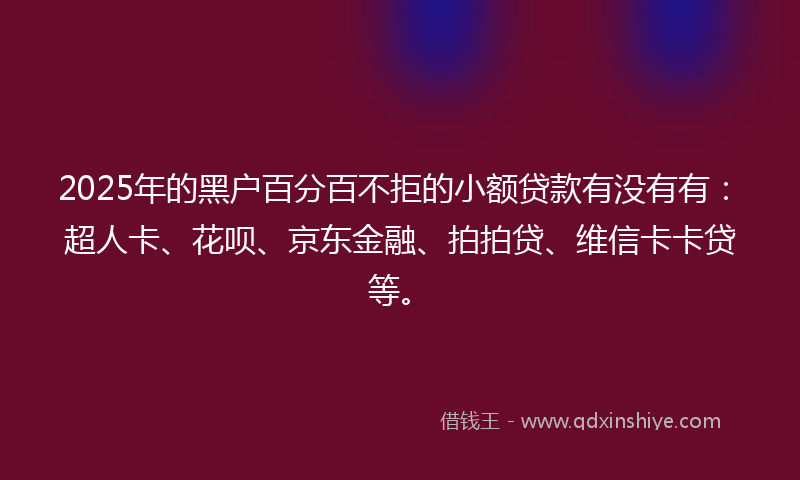 2025年的黑户百分百不拒的小额贷款有没有有：超人卡、花呗、京东金融、拍拍贷、维信卡卡贷等。