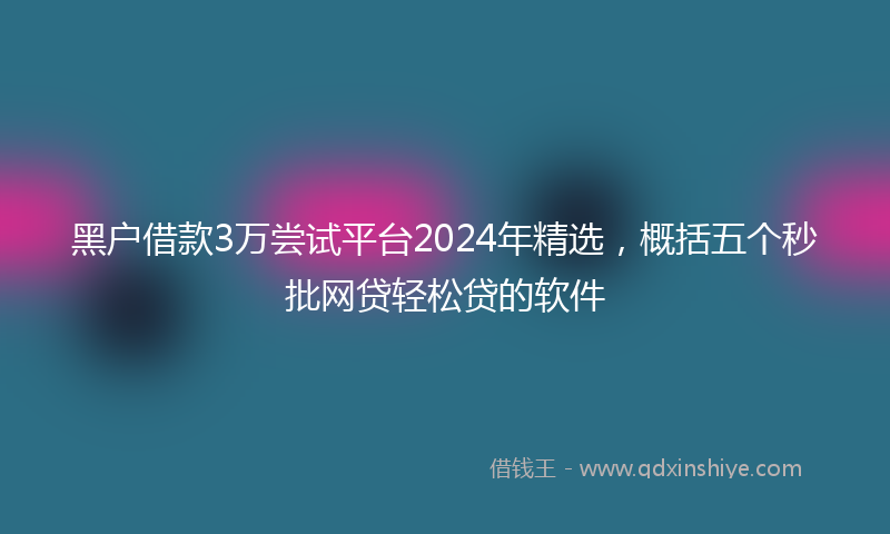 黑户借款3万尝试平台2024年精选，概括五个秒批网贷轻松贷的软件