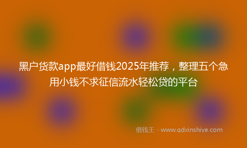 黑户货款app最好借钱2025年推荐，整理五个急用小钱不求征信流水轻松贷的平台