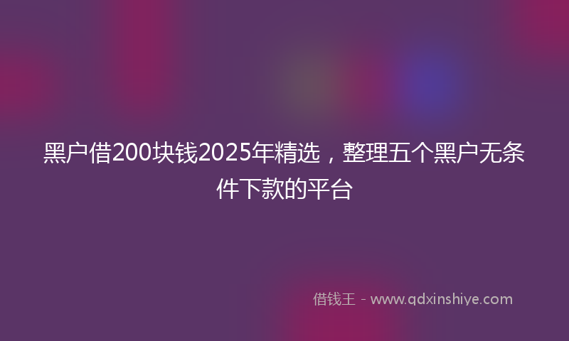 黑户借200块钱2025年精选，整理五个黑户无条件下款的平台