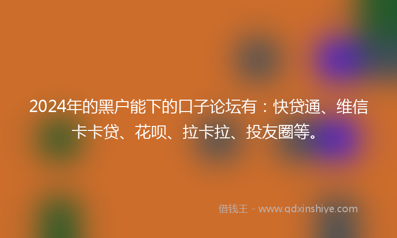 2024年的黑户能下的口子论坛有：快贷通、维信卡卡贷、花呗、拉卡拉、投友圈等。