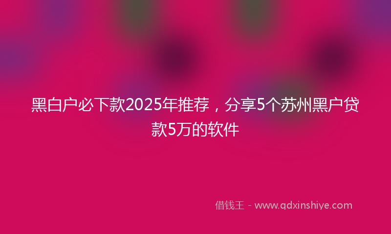 黑白户必下款2025年推荐，分享5个苏州黑户贷款5万的软件