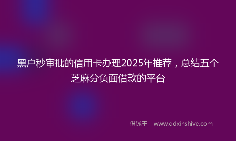 黑户秒审批的信用卡办理2025年推荐，总结五个芝麻分负面借款的平台