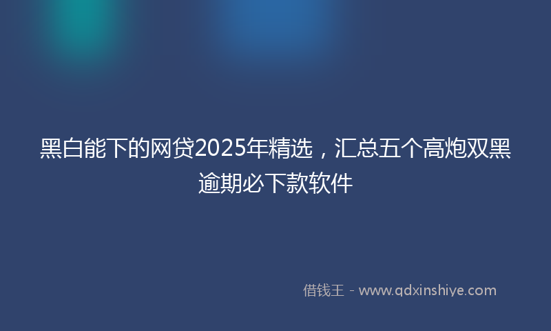 黑白能下的网贷2025年精选，汇总五个高炮双黑逾期必下款软件