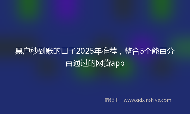 黑户秒到账的口子2025年推荐，整合5个能百分百通过的网贷app