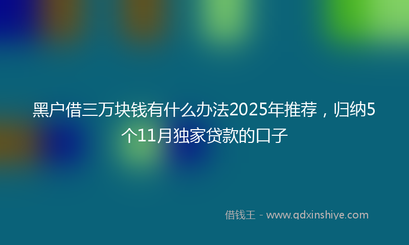 黑户借三万块钱有什么办法2025年推荐，归纳5个11月独家贷款的口子