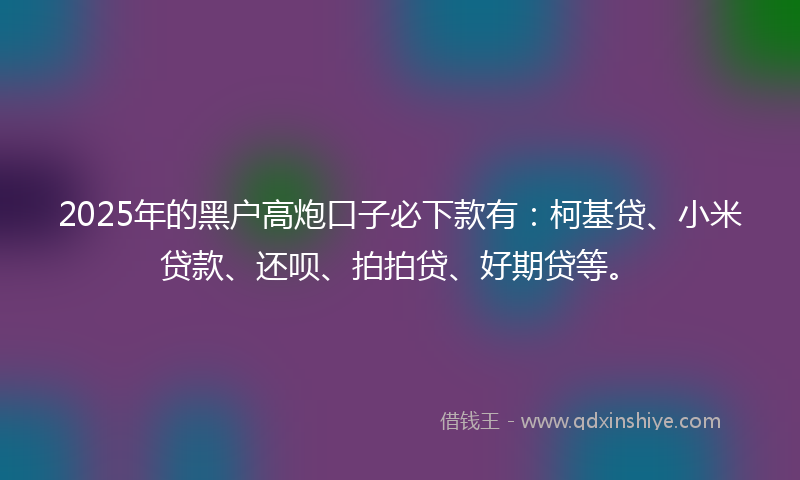 2025年的黑户高炮口子必下款有：柯基贷、小米贷款、还呗、拍拍贷、好期贷等。