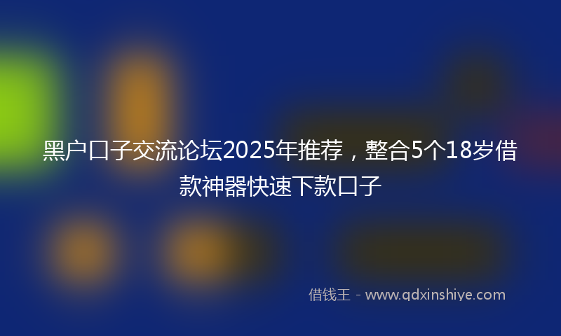 黑户口子交流论坛2025年推荐，整合5个18岁借款神器快速下款口子