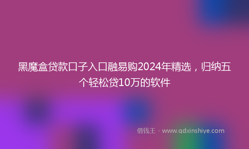 黑魔盒贷款口子入口融易购2024年精选，归纳五个轻松贷10万的软件