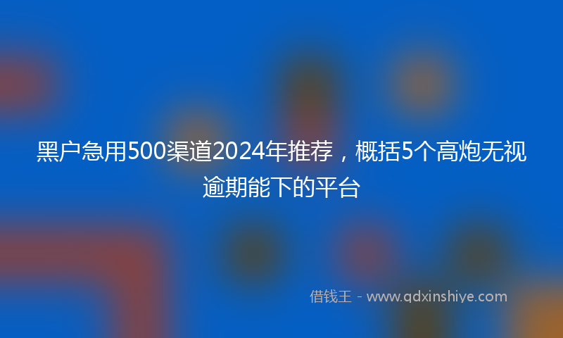 黑户急用500渠道2024年推荐,概括5个高炮无视逾期能下的平台