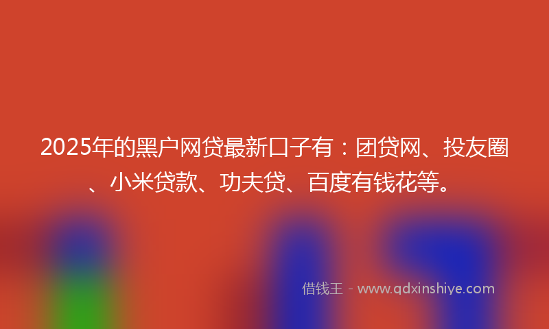2025年的黑户网贷最新口子有：团贷网、投友圈、小米贷款、功夫贷、百度有钱花等。
