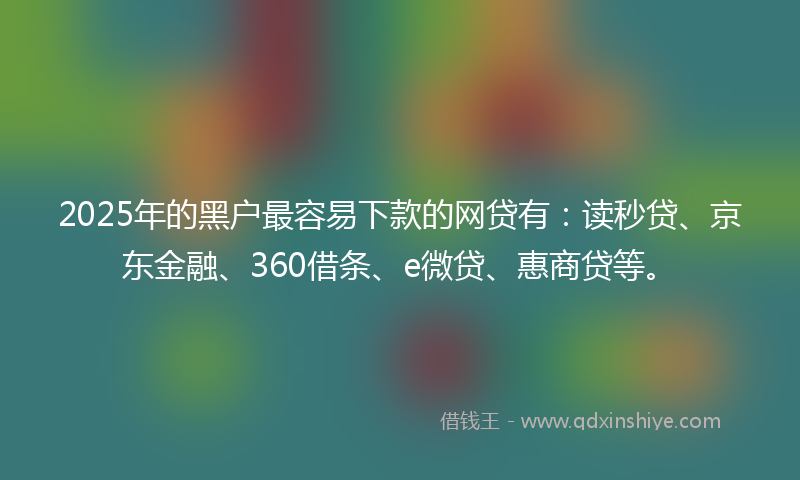 2025年的黑户最容易下款的网贷有：读秒贷、京东金融、360借条、e微贷、惠商贷等。