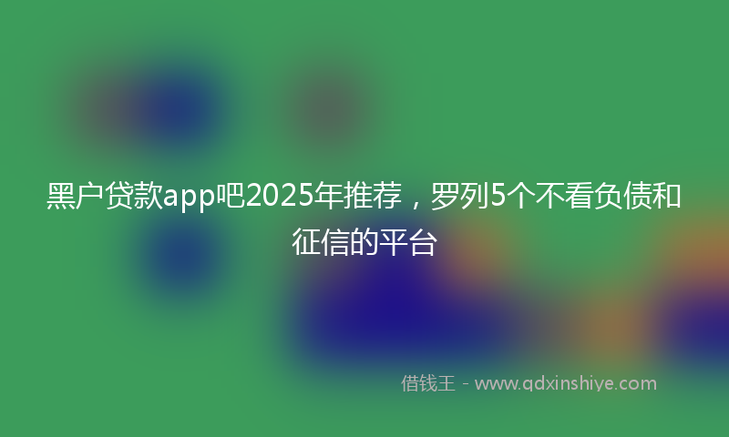 黑户贷款app吧2025年推荐，罗列5个不看负债和征信的平台