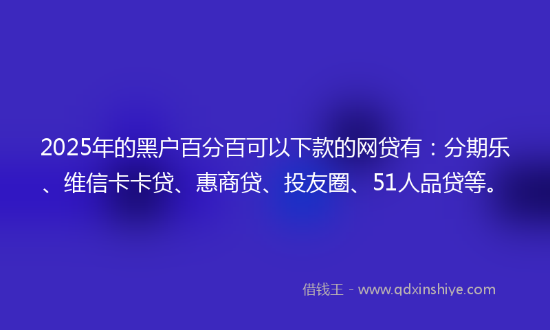 2025年的黑户百分百可以下款的网贷有：分期乐、维信卡卡贷、惠商贷、投友圈、51人品贷等。
